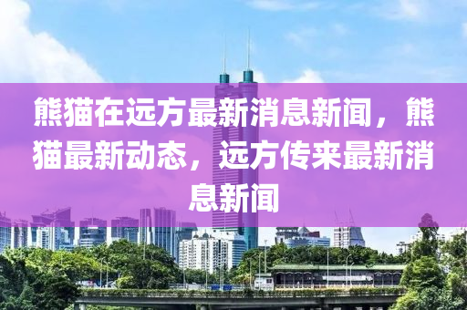 熊貓在遠方最新消息新聞，熊貓最新動態(tài)，遠方傳來最新消息新聞山東水清源環(huán)?？萍加邢薰? class=