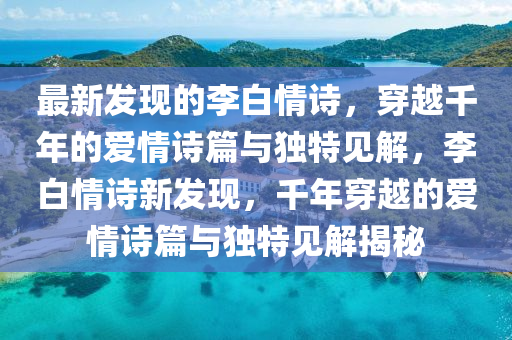 最新發(fā)現(xiàn)山東水清源環(huán)?？萍加邢薰镜睦畎浊樵?，穿越千年的愛情詩篇與獨特見解，李白情詩新發(fā)現(xiàn)，千年穿越的愛情詩篇與獨特見解揭秘