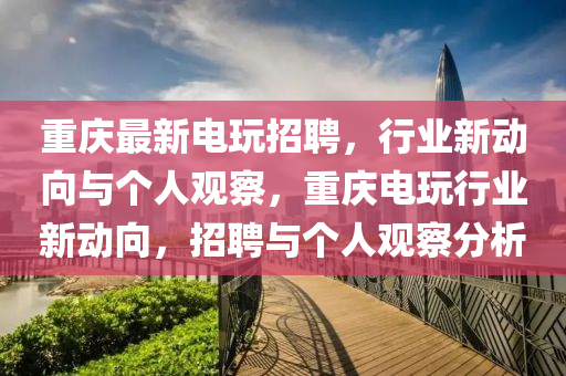 山東水清源環(huán)?？萍加邢薰局貞c最新電玩招聘，行業(yè)新動(dòng)向與個(gè)人觀察，重慶電玩行業(yè)新動(dòng)向，招聘與個(gè)人觀察分析