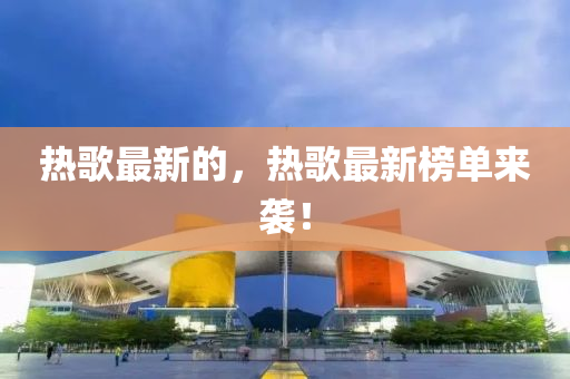 熱歌最新的，熱歌最新榜單來襲！山東水清源環(huán)?？萍加邢薰? class=