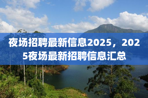 夜場(chǎng)招聘最新信息2025，2025夜場(chǎng)最新招聘信息匯總山東水清源環(huán)?？萍加邢薰? class=