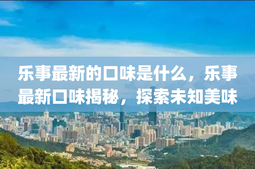 樂事最新的口味是什么，樂事最新口味揭秘，探索未知美味山東水清源環(huán)?？萍加邢薰? class=