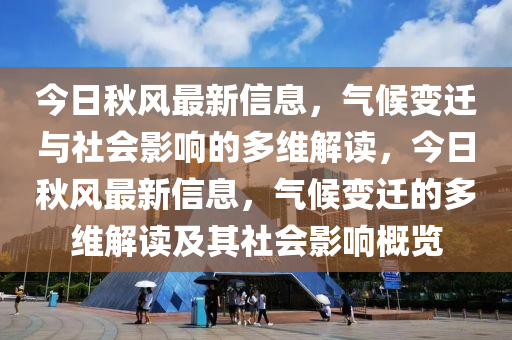 今日秋風(fēng)最新信山東水清源環(huán)?？萍加邢薰鞠?，氣候變遷與社會影響的多維解讀，今日秋風(fēng)最新信息，氣候變遷的多維解讀及其社會影響概覽