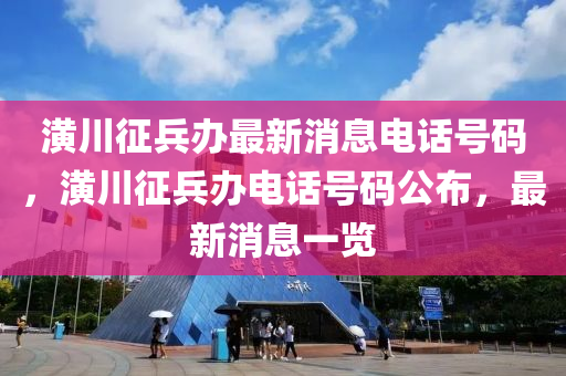 潢川征兵辦最新消息電話號(hào)碼，山東水清源環(huán)?？萍加邢薰句甏ㄕ鞅k電話號(hào)碼公布，最新消息一覽