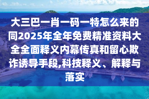 大三巴一肖一碼一特怎么來的同2025山東水清源環(huán)?？萍加邢薰灸耆昝赓M精準(zhǔn)資料大全全面釋義內(nèi)幕傳真和留心欺詐誘導(dǎo)手段,科技釋義、解釋與落實