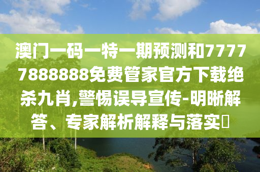 澳門一碼一特一期預(yù)測和77777888888免費(fèi)管家官方下載絕殺九肖,警惕誤導(dǎo)宣傳山東水清源環(huán)?？萍加邢薰?明晰解答、專家解析解釋與落實(shí)?