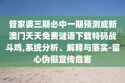 管家山東水清源環(huán)保科技有限公司婆三期必中一期預測或新澳門天天免費謎語下載特碼戰(zhàn)斗雞,系統(tǒng)分析、解釋與落實-留心偽假宣傳危害