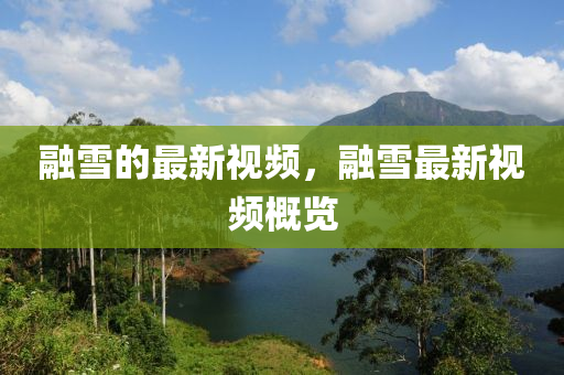 融雪的最新視頻，融雪最新視頻概覽山東水清源環(huán)保科技有限公司