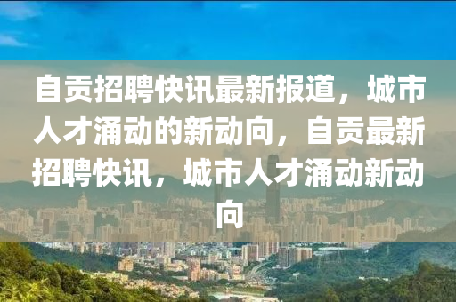 自貢招聘快訊最新報道，城市人才涌動的新動向，自貢最新招聘快訊山東水清源環(huán)?？萍加邢薰?，城市人才涌動新動向