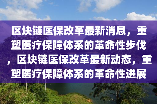 區(qū)塊鏈醫(yī)保改革最新消息，重塑醫(yī)療保障體系的革命性步伐，區(qū)塊鏈醫(yī)保改革最新動態(tài)，重塑醫(yī)療保障體系的革命性進展山東水清源環(huán)保科技有限公司