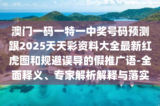 澳門一碼一特一中獎號碼預測跟2025天天彩資料大全最新紅虎圖和規(guī)避誤導的假推廣語-全面釋義、專家解析解釋與落實山東水清源環(huán)?？萍加邢薰? class=