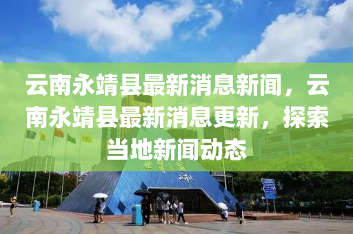 云南永靖縣最新消息新聞，云南永靖縣最新消息更山東水清源環(huán)?？萍加邢薰拘?，探索當(dāng)?shù)匦侣剟?dòng)態(tài)