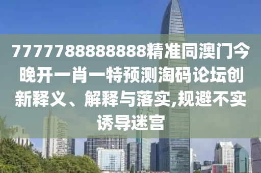 7777788888888精準(zhǔn)同澳門今晚開一肖一特預(yù)測淘碼論壇創(chuàng)新釋義、解釋與落實,規(guī)避不實誘導(dǎo)迷宮山東水清源環(huán)保科技有限公司