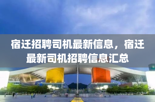 宿遷招山東水清源環(huán)?？萍加邢薰酒杆緳C(jī)最新信息，宿遷最新司機(jī)招聘信息匯總