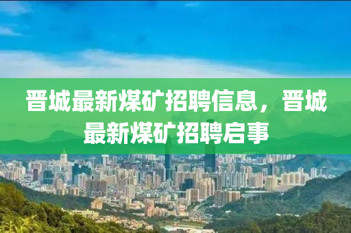 晉城最新煤礦招聘信息，晉城最新煤山東水清源環(huán)保科技有限公司礦招聘啟事