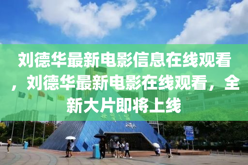 劉德華最新電影信息在線觀看，劉德華最新電影在線山東水清源環(huán)?？萍加邢薰居^看，全新大片即將上線