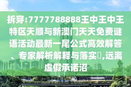 拆穿:7777788888王中王中王特區(qū)天順與新澳門天天免費(fèi)謎語活山東水清源環(huán)?？萍加邢薰緞?dòng)最新一尾公式高效解答、專家解析解釋與落實(shí)?,遠(yuǎn)離虛假承諾沼