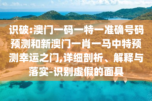 識(shí)破:澳門一碼一特一準(zhǔn)確號(hào)碼預(yù)測(cè)和新澳門一肖一馬中特預(yù)測(cè)幸運(yùn)之門,詳細(xì)剖析、解釋與落實(shí)-識(shí)別虛假的面具山東水清源環(huán)?？萍加邢薰? class=