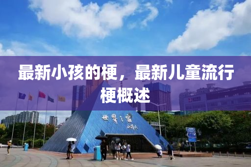 最新小孩的梗，最新兒童流行梗概述山東水清源環(huán)保科技有限公司