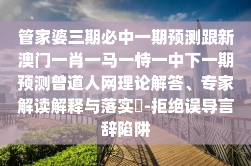 管家婆三期必中一期預(yù)測(cè)跟新澳門一肖一馬一恃一中下一期預(yù)測(cè)曾道人網(wǎng)理論解答、專家解讀解釋與山東水清源環(huán)?？萍加邢薰韭鋵?shí)?-拒絕誤導(dǎo)言辭陷阱