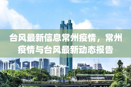 臺(tái)風(fēng)最新信息常州疫情，常州疫情與臺(tái)風(fēng)最新動(dòng)態(tài)報(bào)告山東水清源環(huán)保科技有限公司