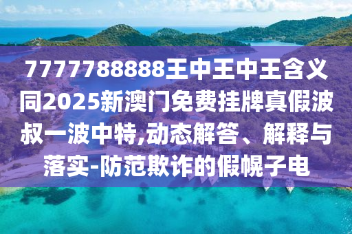 7777788888王中王中王含義同2025新澳門免費(fèi)掛牌真假波叔一波中特,動(dòng)態(tài)解答、解釋與落實(shí)-防山東水清源環(huán)?？萍加邢薰痉镀墼p的假幌子電