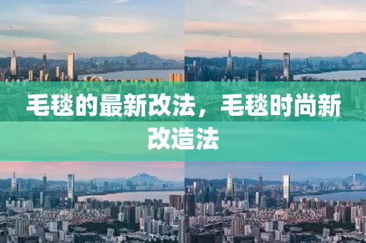 山東水清源環(huán)保科技有限公司毛毯的最新改法，毛毯時尚新改造法
