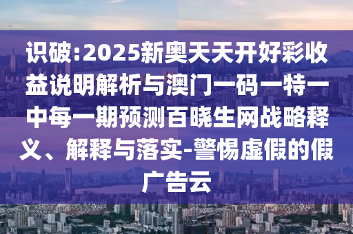 識破:2025新奧天天開好彩收益說明解析與澳門一碼一特一中每山東水清源環(huán)保科技有限公司一期預測百曉生網戰(zhàn)略釋義、解釋與落實-警惕虛假的假廣告云