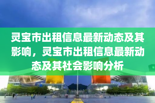 山東水清源環(huán)?？萍加邢薰眷`寶市出租信息最新動態(tài)及其影響，靈寶市出租信息最新動態(tài)及其社會影響分析