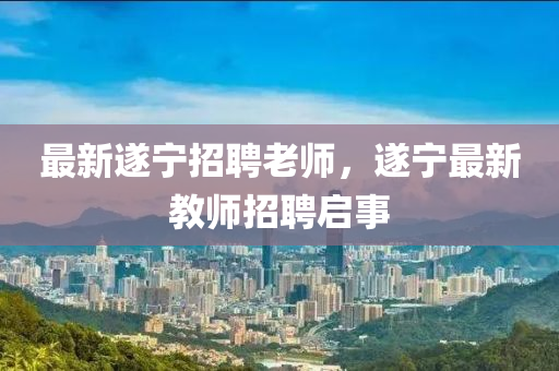 最新遂寧招聘老師，遂寧最新教師招聘啟事山東水清源環(huán)保科技有限公司