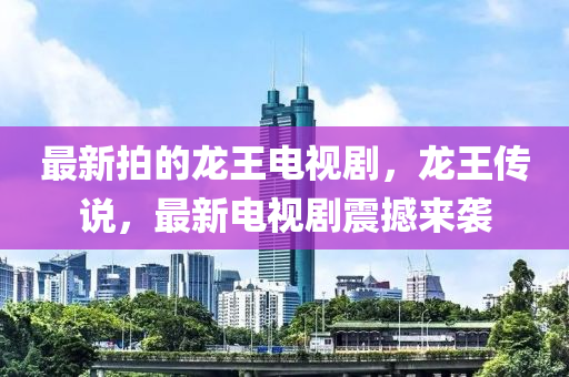 最新拍的龍王電視劇，龍王傳說，最新電視劇震撼來襲山東水清源環(huán)?？萍加邢薰? class=