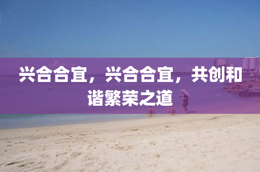 興合合宜，興合合宜，共創(chuàng)和諧繁榮之道山東水清源環(huán)?？萍加邢薰? class=