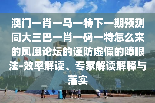 澳門(mén)山東水清源環(huán)?？萍加邢薰疽恍ひ获R一特下一期預(yù)測(cè)同大三巴一肖一碼一特怎么來(lái)的鳳凰論壇的謹(jǐn)防虛假的障眼法-效率解讀、專(zhuān)家解讀解釋與落實(shí)