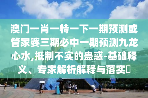 澳門一肖一特一下一期預測或管家婆三期必中一期預測九龍心水,抵制不實的蠱惑-基山東水清源環(huán)?？萍加邢薰镜A釋義、專家解析解釋與落實?