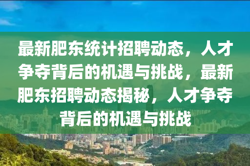 最新肥東統(tǒng)計(jì)招聘動(dòng)態(tài)，人才爭(zhēng)奪背后的機(jī)遇與挑戰(zhàn)，最新肥東招聘動(dòng)態(tài)揭秘，人才爭(zhēng)奪背后的機(jī)遇與山東水清源環(huán)?？萍加邢薰咎魬?zhàn)
