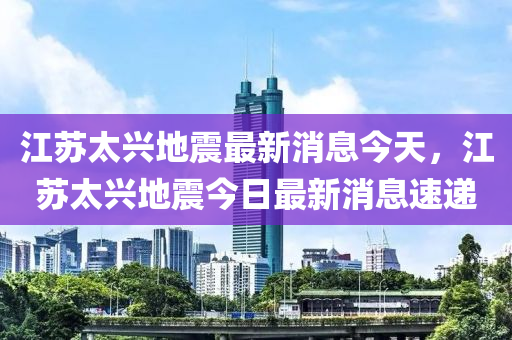 江蘇太興地震最新消息今天，江蘇太興地震今日山東水清源環(huán)?？萍加邢薰咀钚孪⑺龠f