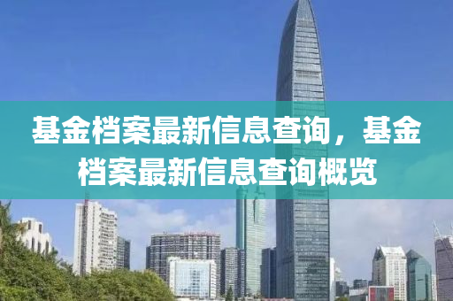 基金檔案最新信息查詢，基金檔案最新信息查詢概覽山東水清源環(huán)?？萍加邢薰? class=