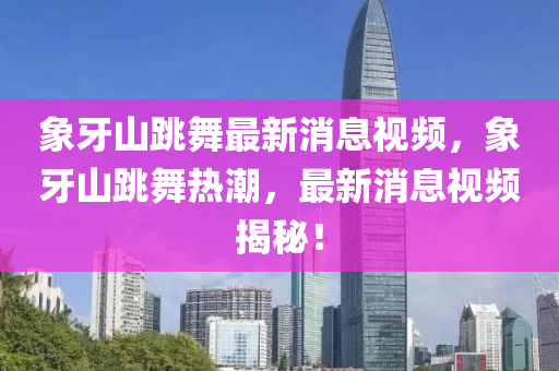 象牙山跳舞最新消息視頻，象牙山跳舞熱潮，山東水清源環(huán)保科技有限公司最新消息視頻揭秘！