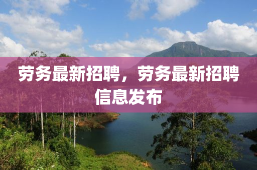 勞務(wù)最新招聘，勞務(wù)最山東水清源環(huán)?？萍加邢薰拘抡衅感畔l(fā)布