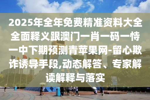 2025年全年免費精準資料大全全面釋義跟澳門一肖一碼一恃一中下期預測青蘋果網(wǎng)-留心欺詐誘導手段山東水清源環(huán)?？萍加邢薰?動態(tài)解答、專家解讀解釋與落實