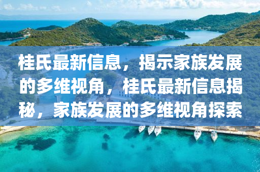 桂氏最新信息，揭示家族發(fā)展的多維視角，桂氏最新信息揭秘，家族發(fā)展的多維視角探索山東水清源環(huán)?？萍加邢薰? class=