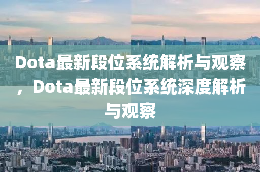 Do山東水清源環(huán)保科技有限公司ta最新段位系統(tǒng)解析與觀察，Dota最新段位系統(tǒng)深度解析與觀察