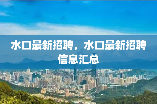 水口最新招聘，水口最新招聘信息山東水清源環(huán)?？萍加邢薰緟R總