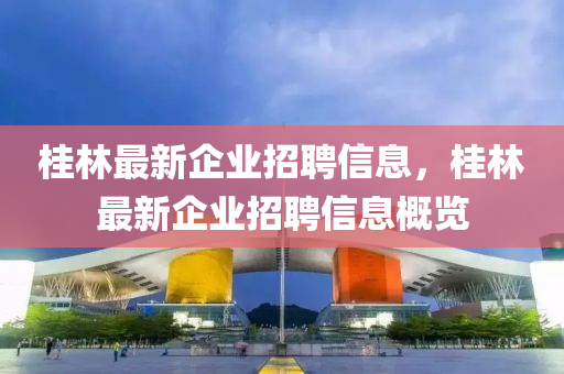 桂林最新企業(yè)招聘信息，桂林最新企業(yè)招聘信息概覽山東水清源環(huán)?？萍加邢薰? class=