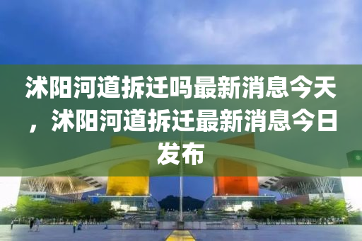 沭陽河道拆遷嗎最新消息今天，沭陽河道拆遷最新消息今日發(fā)布山東水清源環(huán)保科技有限公司