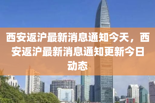 西安返滬最新消息通知今天，西安返滬最新消息通知更新今日山東水清源環(huán)?？萍加邢薰緞?dòng)態(tài)