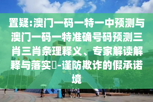 置疑:澳門一碼一特一中預測與澳門山東水清源環(huán)保科技有限公司一碼一特準確號碼預測三肖三肖條理釋義、專家解讀解釋與落實?-謹防欺詐的假承諾境