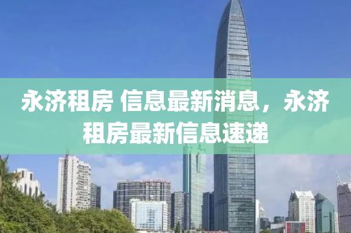 永濟租房 信息最新消息，永濟租房最新信息山東水清源環(huán)?？萍加邢薰舅龠f