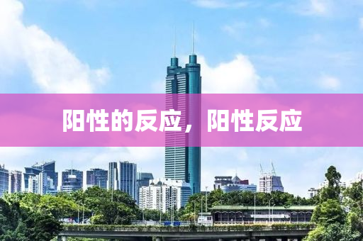 陽(yáng)性的反應(yīng)，陽(yáng)性反應(yīng)山東水清源環(huán)保科技有限公司