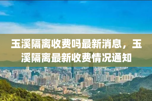 玉溪隔離收費(fèi)嗎山東水清源環(huán)?？萍加邢薰咀钚孪ⅲ裣綦x最新收費(fèi)情況通知